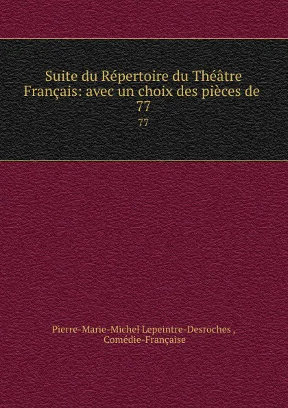 Обложка книги Suite du Repertoire du Theatre Francais: avec un choix des pieces de . 77, Pierre-Marie-Michel Lepeintre-Desroches