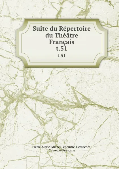 Обложка книги Suite du Repertoire du Theatre Francais. t.51, Pierre-Marie-Michel Lepeintre-Desroches