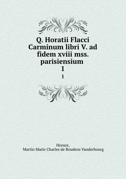 Обложка книги Q. Horatii Flacci Carminum libri V. ad fidem xviii mss. parisiensium . 1, Martin Marie Charles de Boudens Vanderbourg Horace