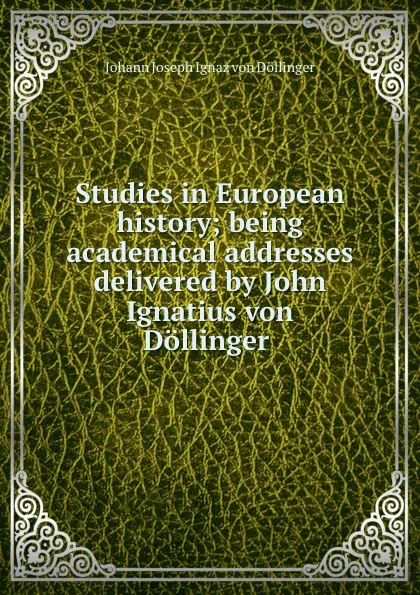 Обложка книги Studies in European history; being academical addresses delivered by John Ignatius von Dollinger, Johann Joseph Ignaz von Döllinger