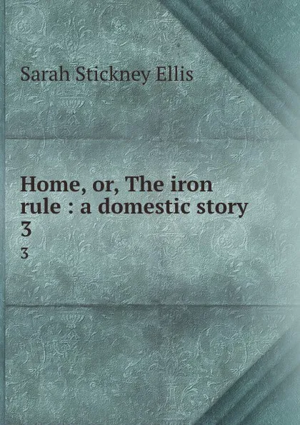 Обложка книги Home, or, The iron rule : a domestic story. 3, Ellis Sarah Stickney