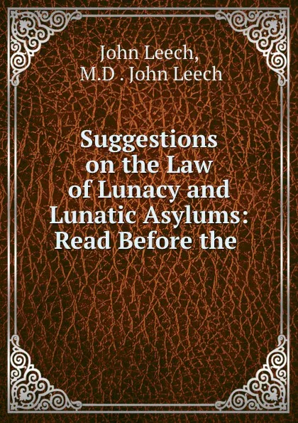 Обложка книги Suggestions on the Law of Lunacy and Lunatic Asylums: Read Before the ., John Leech
