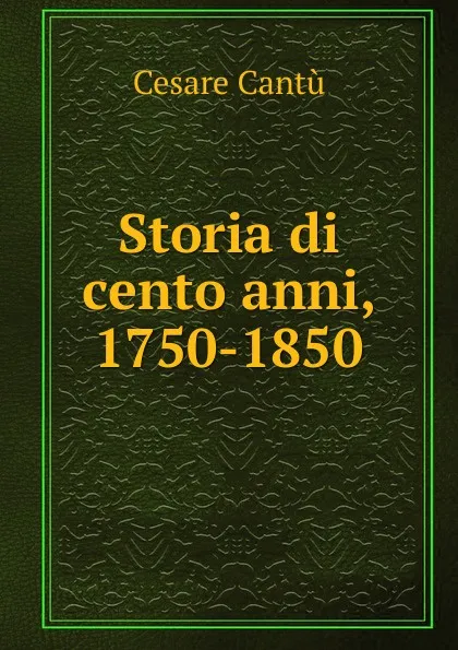 Обложка книги Storia di cento anni, 1750-1850, Cesare Cantù