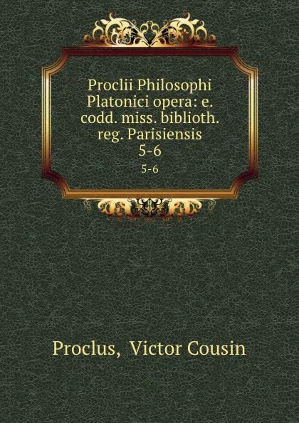 Обложка книги Proclii Philosophi Platonici opera: e. codd. miss. biblioth. reg. Parisiensis. 5-6, Victor Cousin Proclus