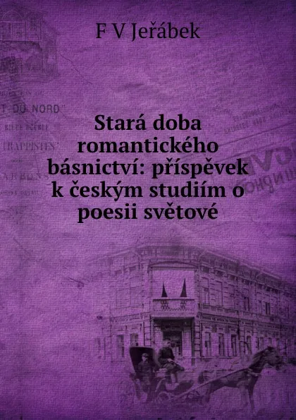 Обложка книги Stara doba romantickeho basnictvi: prispevek k ceskym studiim o poesii svetove, F.V. Jeřábek