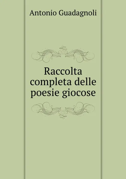 Обложка книги Raccolta completa delle poesie giocose, Antonio Guadagnoli