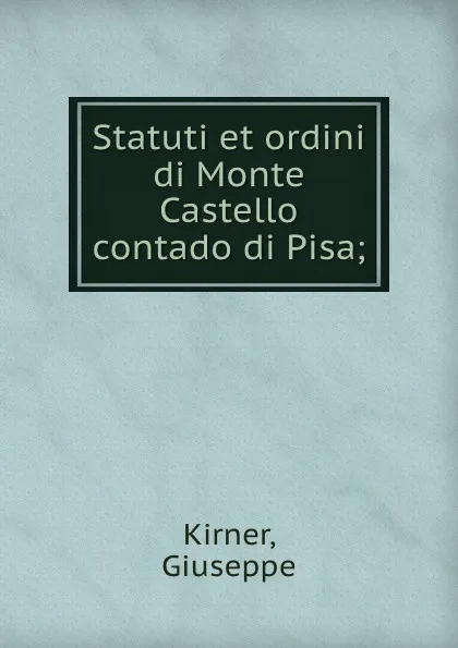 Обложка книги Statuti et ordini di Monte Castello contado di Pisa;, Giuseppe Kirner