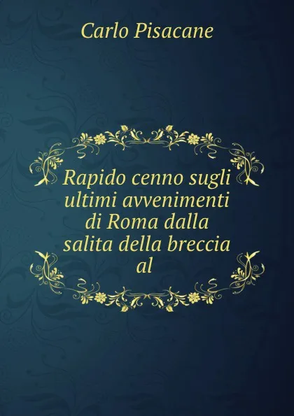 Обложка книги Rapido cenno sugli ultimi avvenimenti di Roma dalla salita della breccia al ., Carlo Pisacane