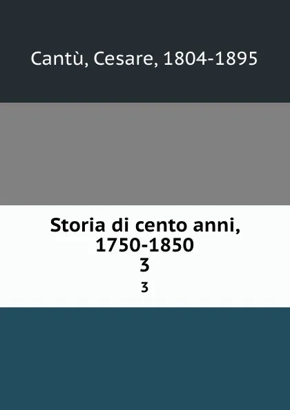 Обложка книги Storia di cento anni, 1750-1850. 3, Cesare Cantù