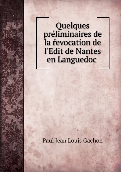 Обложка книги Quelques preliminaires de la revocation de l.Edit de Nantes en Languedoc ., Paul Jean Louis Gachon