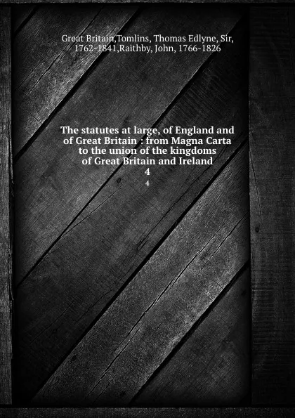 Обложка книги The statutes at large, of England and of Great Britain : from Magna Carta to the union of the kingdoms of Great Britain and Ireland. 4, Great Britain