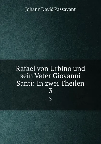 Обложка книги Rafael von Urbino und sein Vater Giovanni Santi: In zwei Theilen. 3, Johann David Passavant