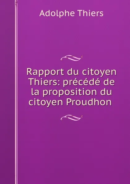 Обложка книги Rapport du citoyen Thiers: precede de la proposition du citoyen Proudhon ., Thiers Adolphe