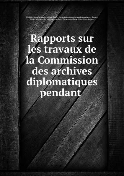 Обложка книги Rapports sur les travaux de la Commission des archives diplomatiques pendant ., Ministère des affaires étrangères