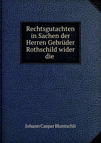 Обложка книги Rechtsgutachten in Sachen der Herren Gebruder Rothschild wider die ., Johann Caspar Bluntschli