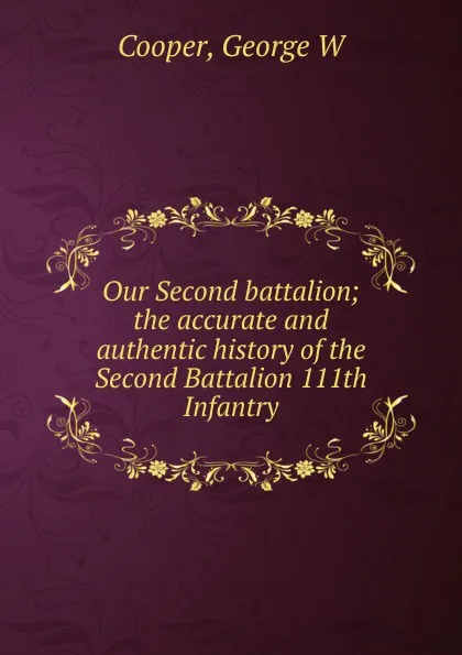 Обложка книги Our Second battalion; the accurate and authentic history of the Second Battalion 111th Infantry, George W. Cooper