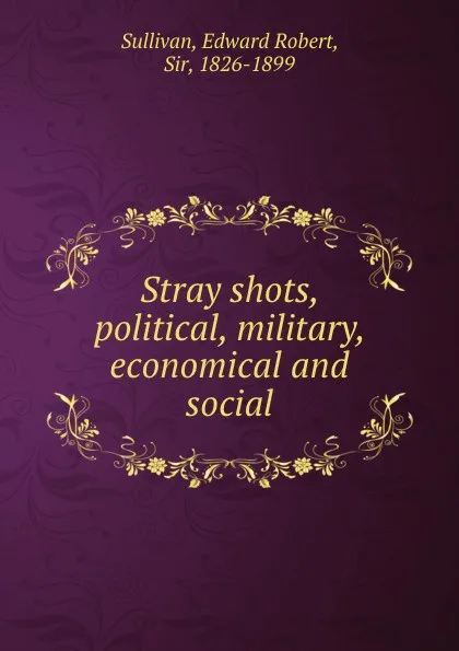 Обложка книги Stray shots, political, military, economical and social, Edward Robert Sullivan