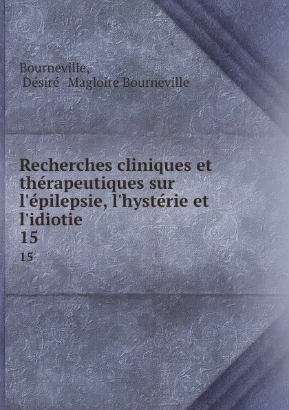 Обложка книги Recherches cliniques et therapeutiques sur l.epilepsie, l.hysterie et l.idiotie. 15, Désiré Magloire Bourneville