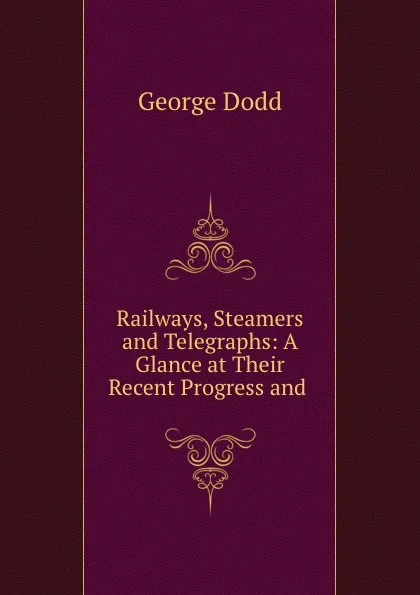 Обложка книги Railways, Steamers and Telegraphs: A Glance at Their Recent Progress and ., George Dodd