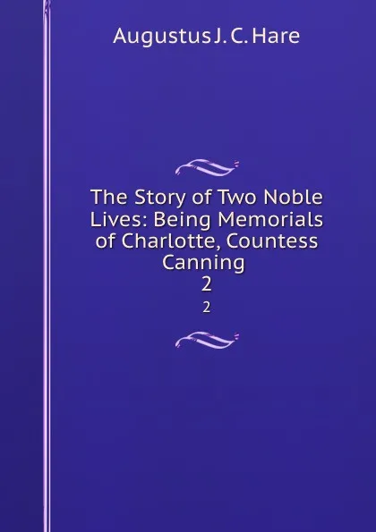 Обложка книги The Story of Two Noble Lives: Being Memorials of Charlotte, Countess Canning . 2, Augustus J. C. Hare