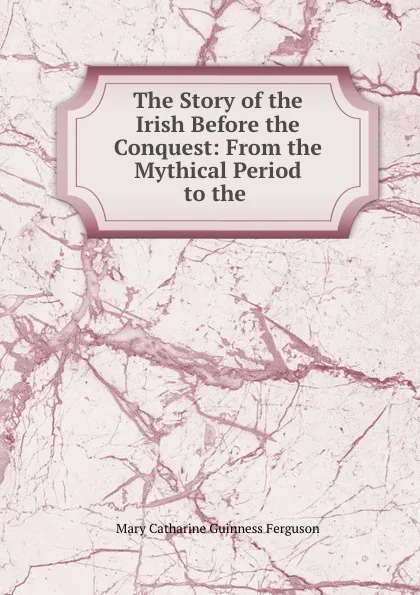 Обложка книги The Story of the Irish Before the Conquest: From the Mythical Period to the ., Mary Catharine Guinness Ferguson