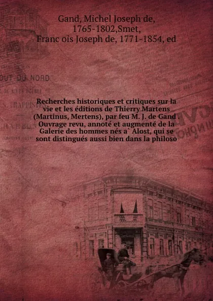 Обложка книги Recherches historiques et critiques sur la vie et les editions de Thierry Martens (Martinus, Mertens), par feu M. J. de Gand . Ouvrage revu, annote et augmente de la Galerie des hommes nes a Alost, qui se sont distingues aussi bien dans la philoso, Michel Joseph de Gand