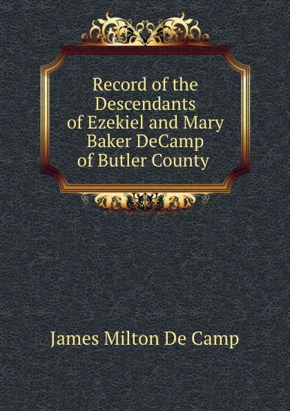 Обложка книги Record of the Descendants of Ezekiel and Mary Baker DeCamp of Butler County ., James Milton de Camp