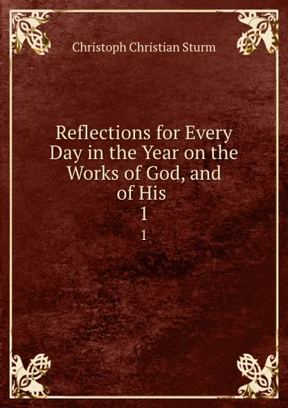 Обложка книги Reflections for Every Day in the Year on the Works of God, and of His . 1, Christoph Christian Sturm