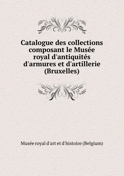 Обложка книги Catalogue des collections composant le Musee royal d.antiquites d.armures et d.artillerie (Bruxelles), Musée royal d'art et d'histoire Belgium