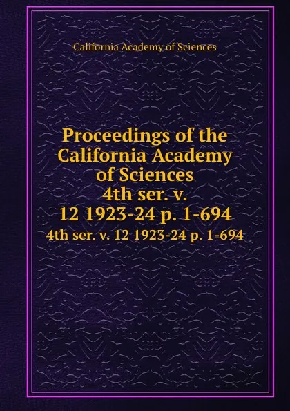 Обложка книги Proceedings of the California Academy of Sciences. 4th ser. v. 12 1923-24 p. 1-694, California Academy of Sciences