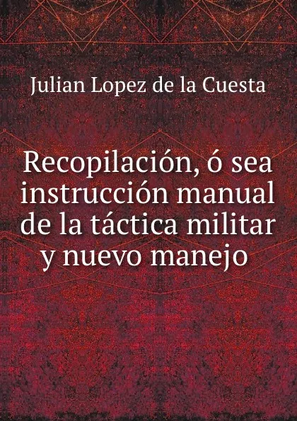 Обложка книги Recopilacion, o sea instruccion manual de la tactica militar y nuevo manejo ., Julian Lopez de la Cuesta