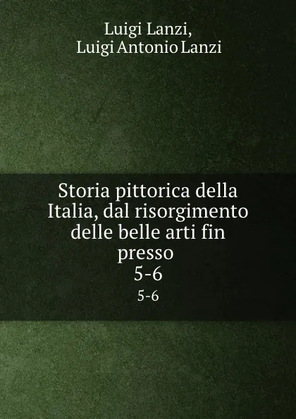 Обложка книги Storia pittorica della Italia, dal risorgimento delle belle arti fin presso . 5-6, Luigi Lanzi