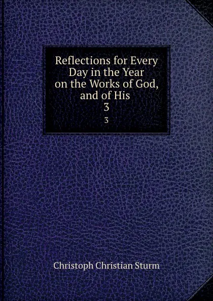 Обложка книги Reflections for Every Day in the Year on the Works of God, and of His . 3, Christoph Christian Sturm