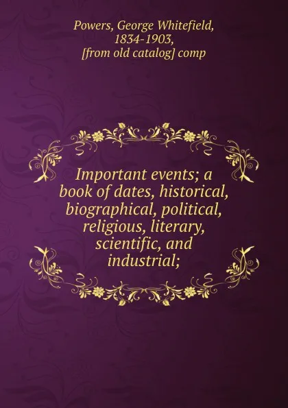 Обложка книги Important events; a book of dates, historical, biographical, political, religious, literary, scientific, and industrial;, George Whitefield Powers