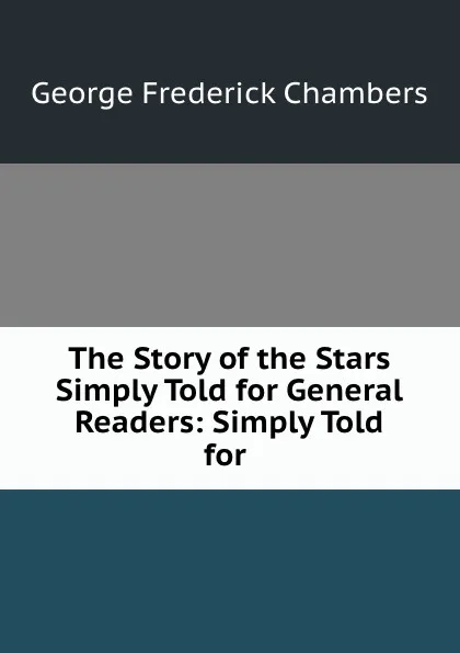 Обложка книги The Story of the Stars Simply Told for General Readers: Simply Told for ., George Frederick Chambers