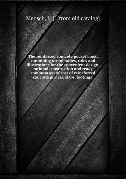 Обложка книги The reinforced concrete pocket book; containing useful tables, rules and illustrations for the convenient design, rational construction and ready computation of cost of reincforced concrete girders, slabs, footings, L.J. Mensch