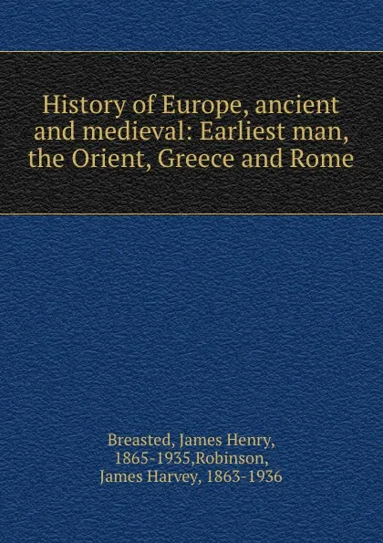 Обложка книги History of Europe, ancient and medieval: Earliest man, the Orient, Greece and Rome, James Henry Breasted