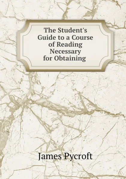 Обложка книги The Student.s Guide to a Course of Reading Necessary for Obtaining ., James Pycroft
