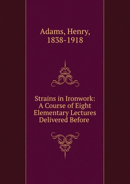 Обложка книги Strains in Ironwork: A Course of Eight Elementary Lectures Delivered Before ., Henry Adams