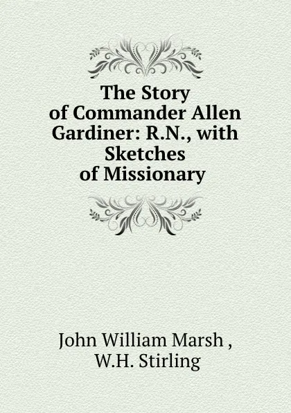 Обложка книги The Story of Commander Allen Gardiner: R.N., with Sketches of Missionary ., John William Marsh