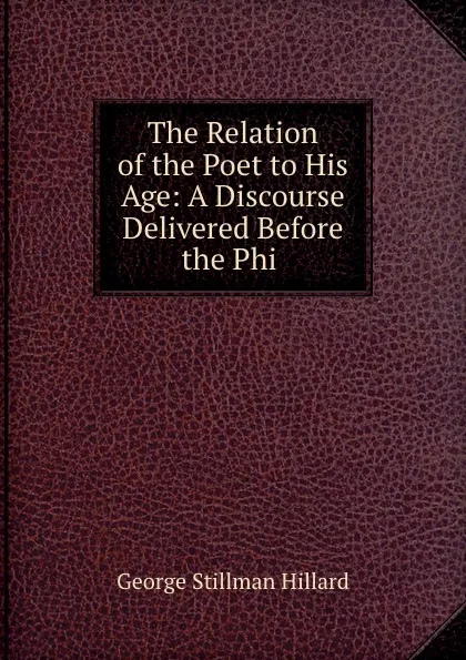 Обложка книги The Relation of the Poet to His Age: A Discourse Delivered Before the Phi ., Hillard George Stillman