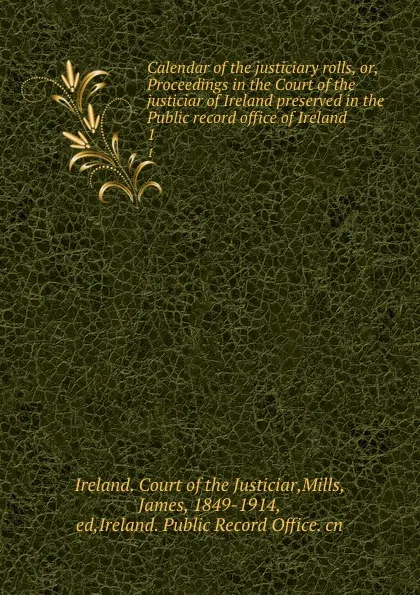 Обложка книги Calendar of the justiciary rolls, or, Proceedings in the Court of the justiciar of Ireland preserved in the Public record office of Ireland . 1, Ireland. Court of the Justiciar