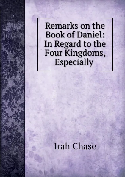 Обложка книги Remarks on the Book of Daniel: In Regard to the Four Kingdoms, Especially ., Irah Chase