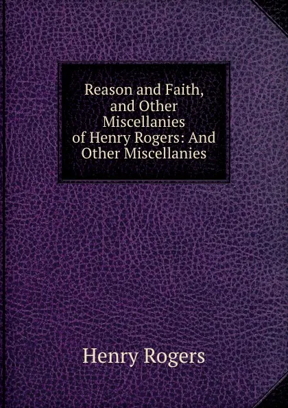 Обложка книги Reason and Faith, and Other Miscellanies of Henry Rogers: And Other Miscellanies, Henry Rogers