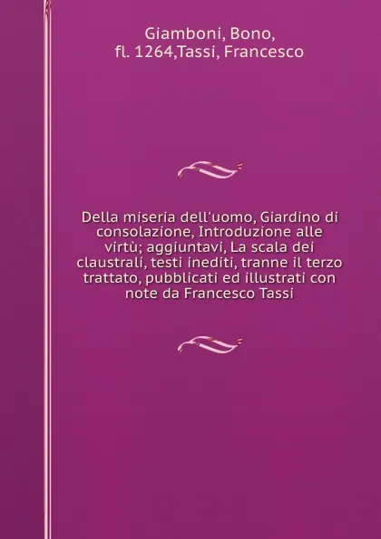 Обложка книги Della miseria dell.uomo, Giardino di consolazione, Introduzione alle virtu; aggiuntavi, La scala dei claustrali, testi inediti, tranne il terzo trattato, pubblicati ed illustrati con note da Francesco Tassi, Bono Giamboni