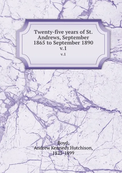 Обложка книги Twenty-five years of St. Andrews, September 1865 to September 1890. v.1, Andrew Kennedy H. Boyd