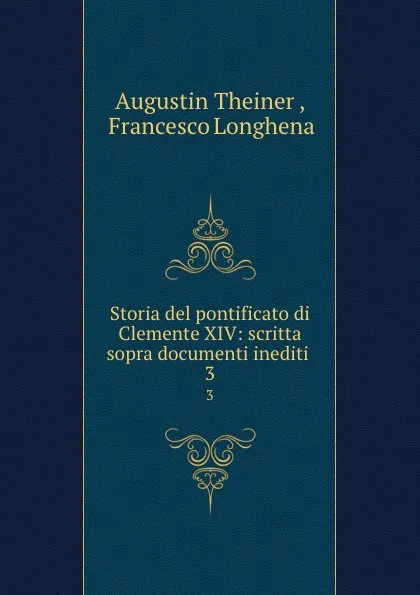 Обложка книги Storia del pontificato di Clemente XIV: scritta sopra documenti inediti . 3, Augustin Theiner