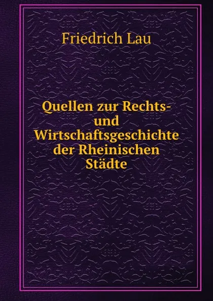 Обложка книги Quellen zur Rechts- und Wirtschaftsgeschichte der Rheinischen Stadte., Friedrich Lau