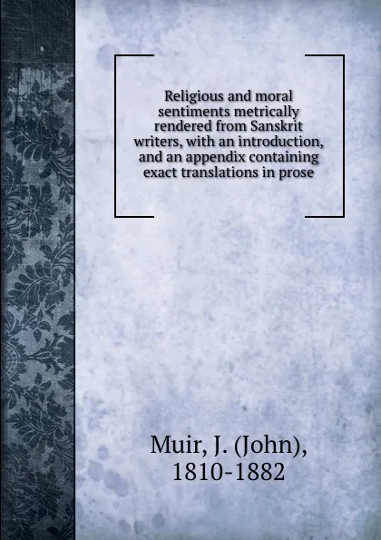 Обложка книги Religious and moral sentiments metrically rendered from Sanskrit writers, with an introduction, and an appendix containing exact translations in prose, John Muir