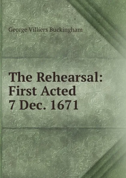 Обложка книги The Rehearsal: First Acted 7 Dec. 1671., George Villiers Buckingham